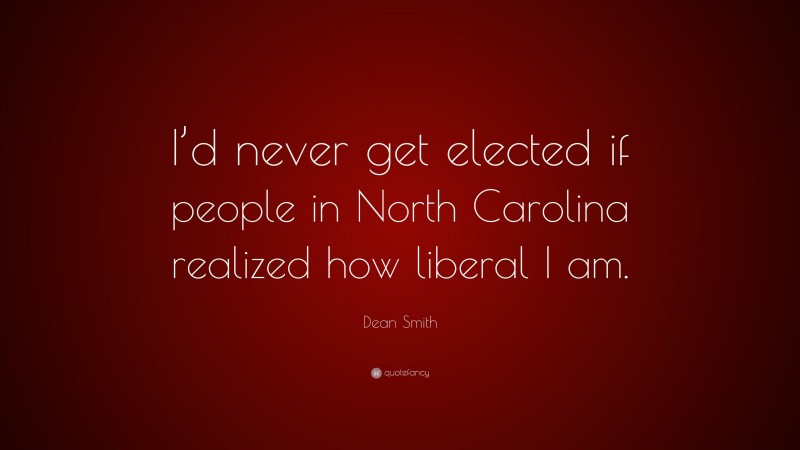 Dean Smith Quote: “I’d never get elected if people in North Carolina realized how liberal I am.”