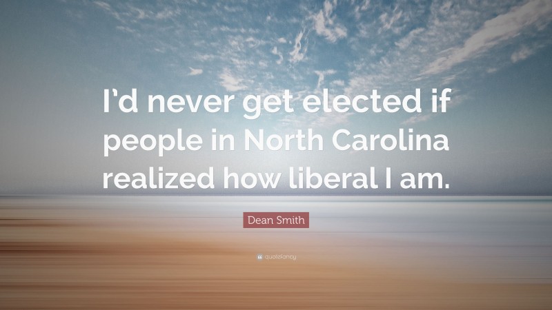 Dean Smith Quote: “I’d never get elected if people in North Carolina realized how liberal I am.”