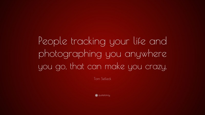 Tom Selleck Quote: “People tracking your life and photographing you anywhere you go, that can make you crazy.”