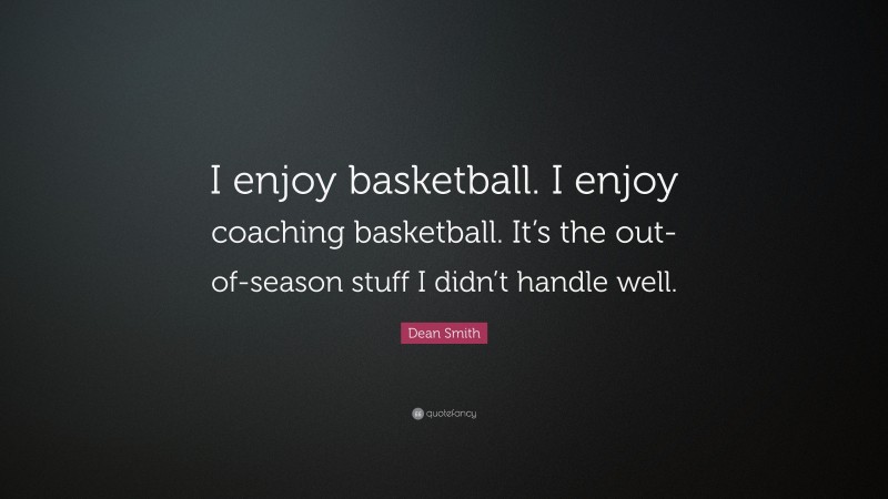 Dean Smith Quote: “I enjoy basketball. I enjoy coaching basketball. It’s the out-of-season stuff I didn’t handle well.”