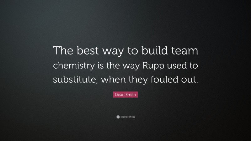 Dean Smith Quote: “The best way to build team chemistry is the way Rupp used to substitute, when they fouled out.”