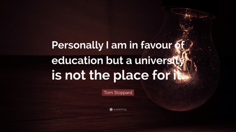 Tom Stoppard Quote: “Personally I am in favour of education but a university is not the place for it.”