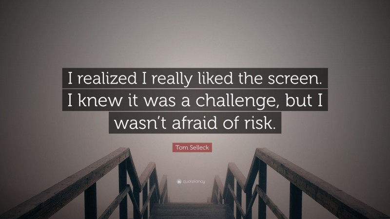 Tom Selleck Quote: “I realized I really liked the screen. I knew it was a challenge, but I wasn’t afraid of risk.”