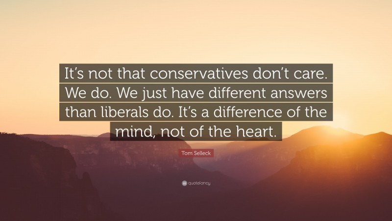 Tom Selleck Quote: “It’s not that conservatives don’t care. We do. We just have different answers than liberals do. It’s a difference of the mind, not of the heart.”