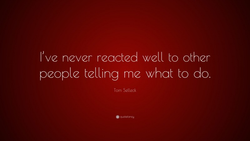 Tom Selleck Quote: “I’ve never reacted well to other people telling me what to do.”