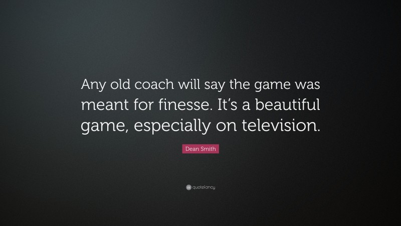 Dean Smith Quote: “Any old coach will say the game was meant for finesse. It’s a beautiful game, especially on television.”