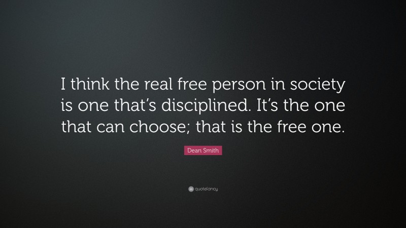 Dean Smith Quote: “I think the real free person in society is one that’s disciplined. It’s the one that can choose; that is the free one.”