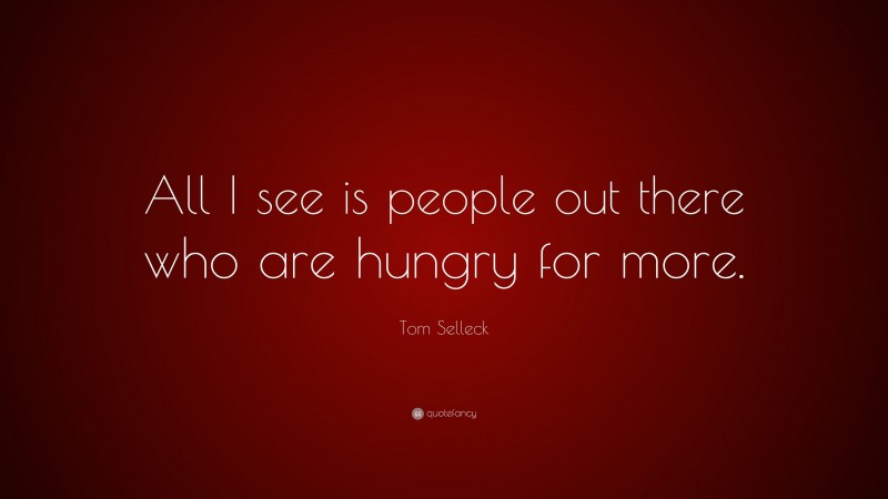 Tom Selleck Quote: “All I see is people out there who are hungry for more.”