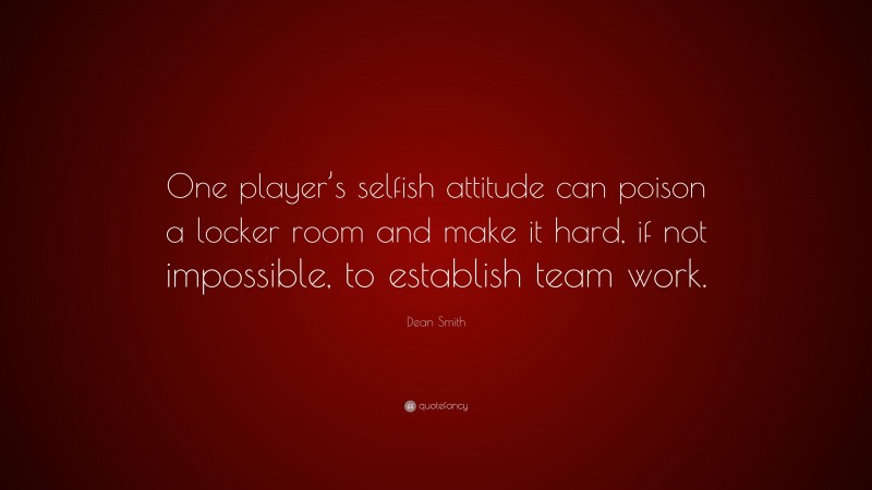 Dean Smith Quote: “One player’s selfish attitude can poison a locker room and make it hard, if not impossible, to establish team work.”