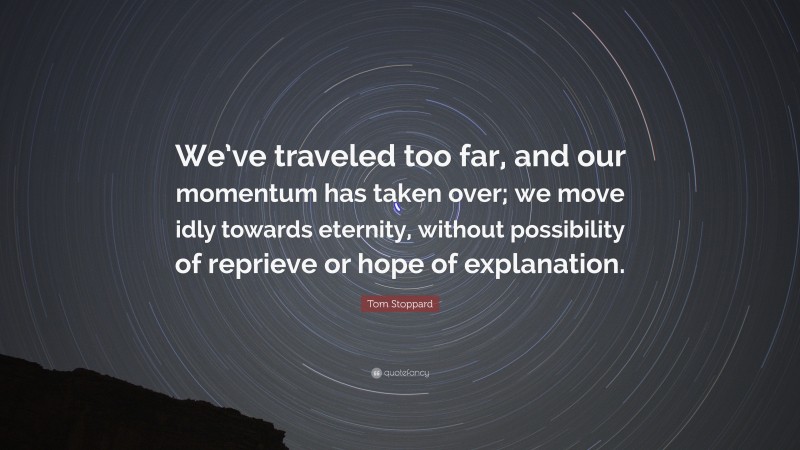 Tom Stoppard Quote: “We’ve traveled too far, and our momentum has taken over; we move idly towards eternity, without possibility of reprieve or hope of explanation.”