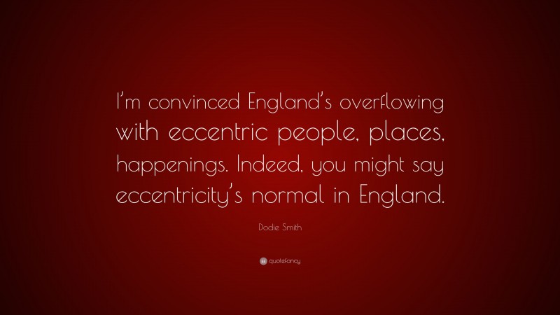 Dodie Smith Quote: “I’m convinced England’s overflowing with eccentric people, places, happenings. Indeed, you might say eccentricity’s normal in England.”