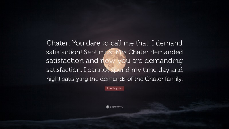 Tom Stoppard Quote: “Chater: You dare to call me that. I demand satisfaction! Septimus: Mrs Chater demanded satisfaction and now you are demanding satisfaction. I cannot spend my time day and night satisfying the demands of the Chater family.”