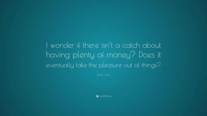 Dodie Smith Quote: “I wonder if there isn’t a catch about having plenty of money? Does it eventually take the pleasure out of things?”