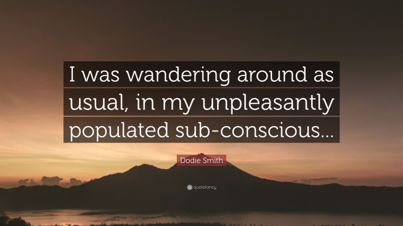 Dodie Smith Quote: “I was wandering around as usual, in my unpleasantly populated sub-conscious...”