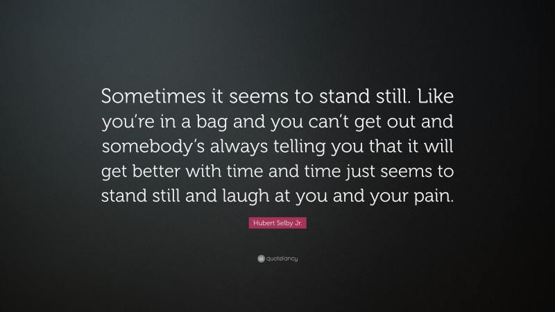 Hubert Selby Jr. Quote: “Sometimes it seems to stand still. Like you’re in a bag and you can’t get out and somebody’s always telling you that it will get better with time and time just seems to stand still and laugh at you and your pain.”