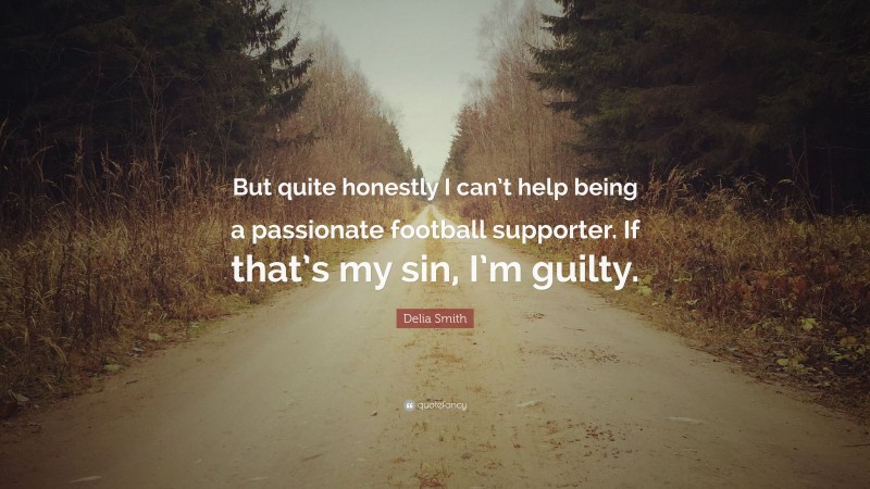 Delia Smith Quote: “But quite honestly I can’t help being a passionate football supporter. If that’s my sin, I’m guilty.”