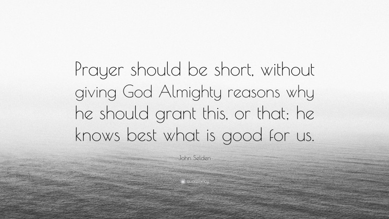 John Selden Quote: “Prayer should be short, without giving God Almighty reasons why he should grant this, or that; he knows best what is good for us.”