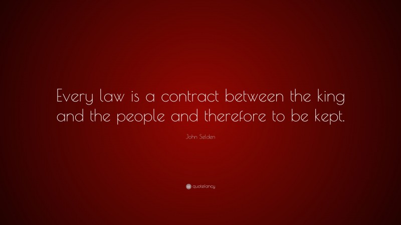 John Selden Quote: “Every law is a contract between the king and the people and therefore to be kept.”