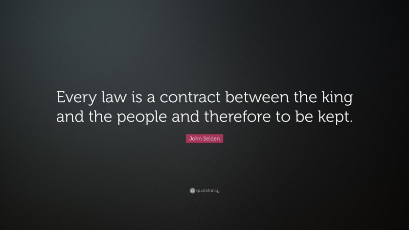 John Selden Quote: “Every law is a contract between the king and the people and therefore to be kept.”