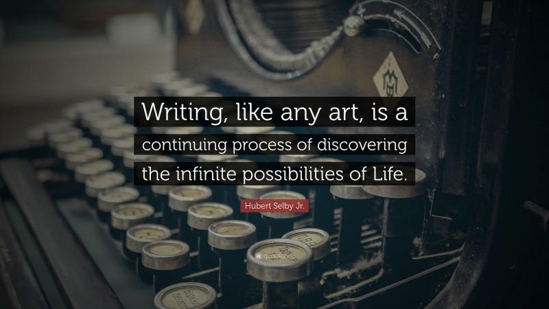 Hubert Selby Jr. Quote: “Writing, like any art, is a continuing process of discovering the infinite possibilities of Life.”