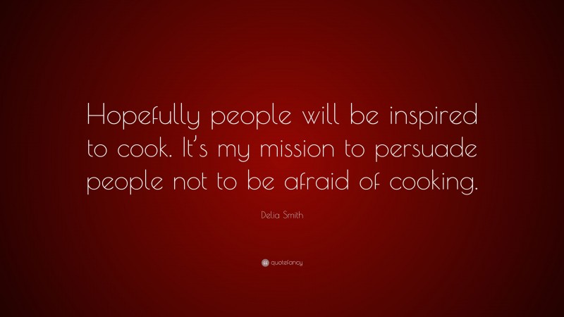 Delia Smith Quote: “Hopefully people will be inspired to cook. It’s my mission to persuade people not to be afraid of cooking.”