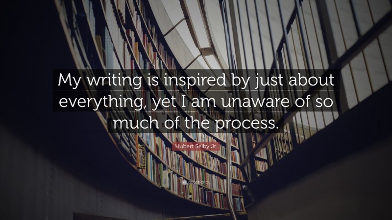 Hubert Selby Jr. Quote: “My writing is inspired by just about everything, yet I am unaware of so much of the process.”