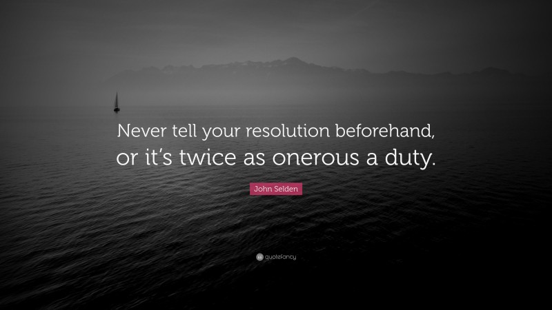 John Selden Quote: “Never tell your resolution beforehand, or it’s twice as onerous a duty.”