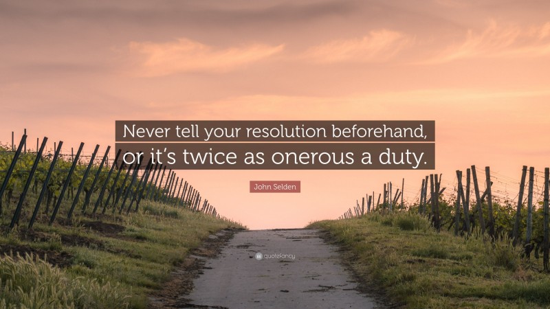 John Selden Quote: “Never tell your resolution beforehand, or it’s twice as onerous a duty.”