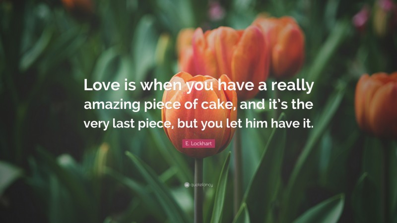 E. Lockhart Quote: “Love is when you have a really amazing piece of cake, and it’s the very last piece, but you let him have it.”