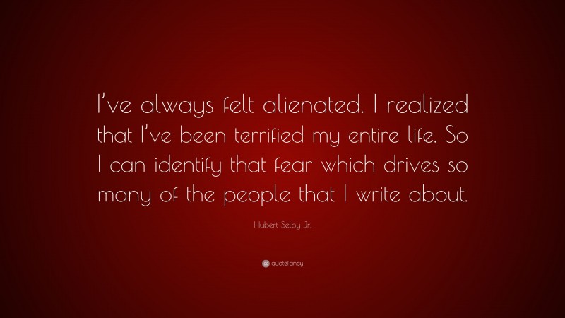 Hubert Selby Jr. Quote: “I’ve always felt alienated. I realized that I’ve been terrified my entire life. So I can identify that fear which drives so many of the people that I write about.”