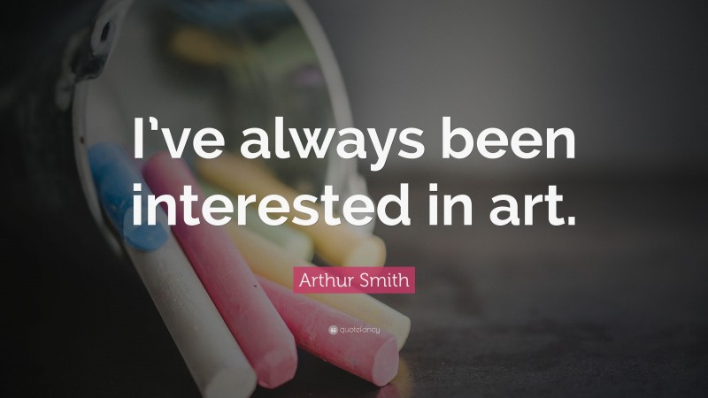 Arthur Smith Quote: “I’ve always been interested in art.”