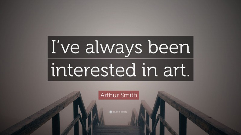 Arthur Smith Quote: “I’ve always been interested in art.”