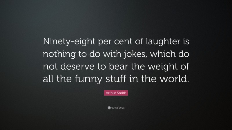 Arthur Smith Quote: “Ninety-eight per cent of laughter is nothing to do with jokes, which do not deserve to bear the weight of all the funny stuff in the world.”