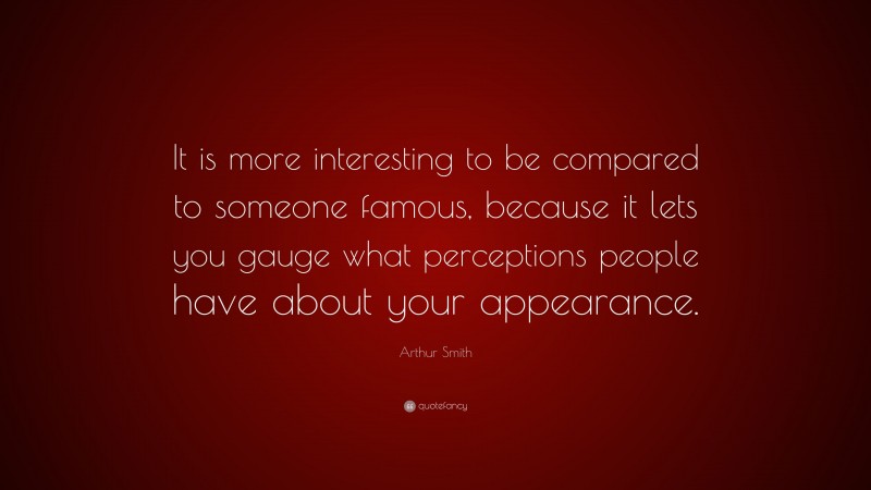 Arthur Smith Quote: “It is more interesting to be compared to someone famous, because it lets you gauge what perceptions people have about your appearance.”