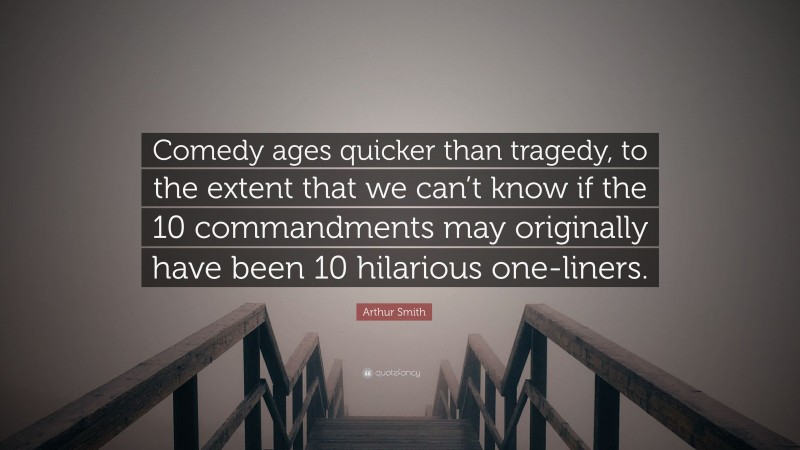 Arthur Smith Quote: “Comedy ages quicker than tragedy, to the extent that we can’t know if the 10 commandments may originally have been 10 hilarious one-liners.”