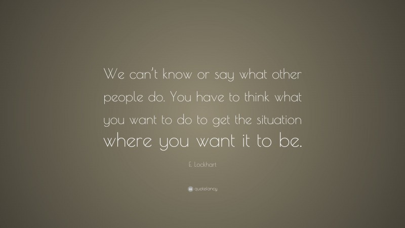 E. Lockhart Quote: “We can’t know or say what other people do. You have to think what you want to do to get the situation where you want it to be.”