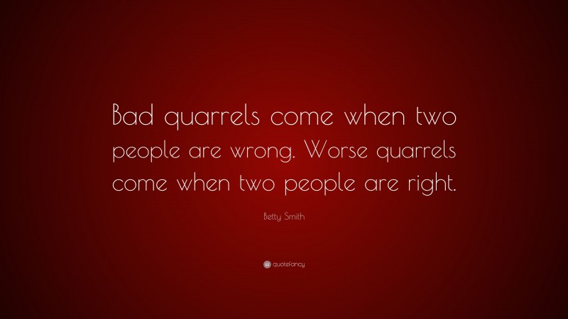 Betty Smith Quote: “Bad quarrels come when two people are wrong. Worse quarrels come when two people are right.”