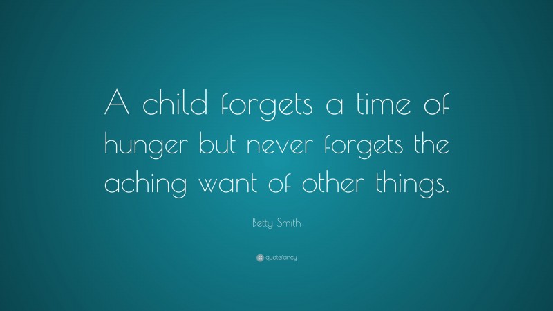 Betty Smith Quote: “A child forgets a time of hunger but never forgets the aching want of other things.”