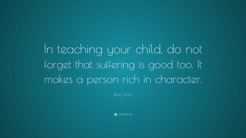Betty Smith Quote: “In teaching your child, do not forget that suffering is good too. It makes a person rich in character.”