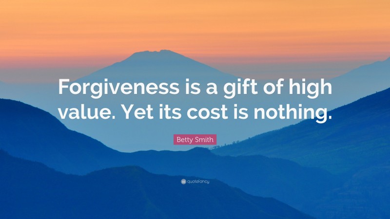 Betty Smith Quote: “Forgiveness is a gift of high value. Yet its cost is nothing.”