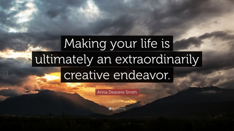 Anna Deavere Smith Quote: “Making your life is ultimately an extraordinarily creative endeavor.”