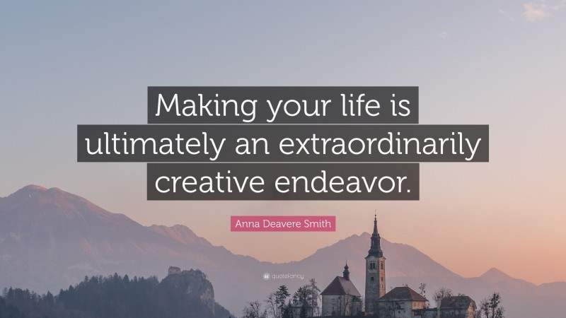 Anna Deavere Smith Quote: “Making your life is ultimately an extraordinarily creative endeavor.”