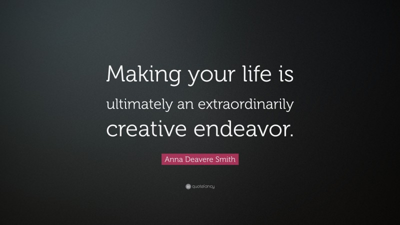 Anna Deavere Smith Quote: “Making your life is ultimately an extraordinarily creative endeavor.”