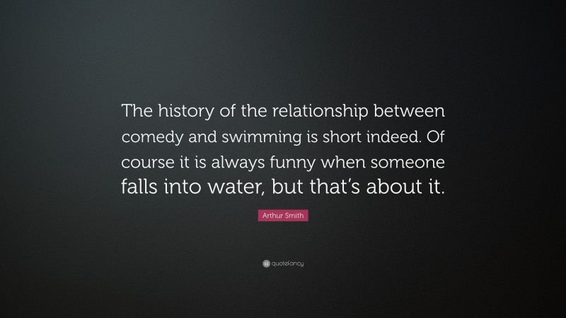 Arthur Smith Quote: “The history of the relationship between comedy and swimming is short indeed. Of course it is always funny when someone falls into water, but that’s about it.”