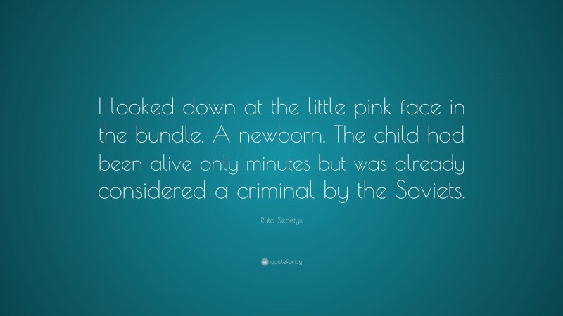 Ruta Sepetys Quote: “I looked down at the little pink face in the bundle. A newborn. The child had been alive only minutes but was already considered a criminal by the Soviets.”