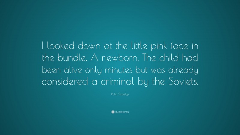 Ruta Sepetys Quote: “I looked down at the little pink face in the bundle. A newborn. The child had been alive only minutes but was already considered a criminal by the Soviets.”