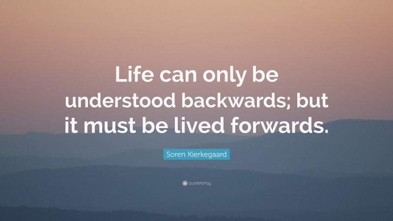 Soren Kierkegaard Quote: “Life can only be understood backwards; but it must be lived forwards.”