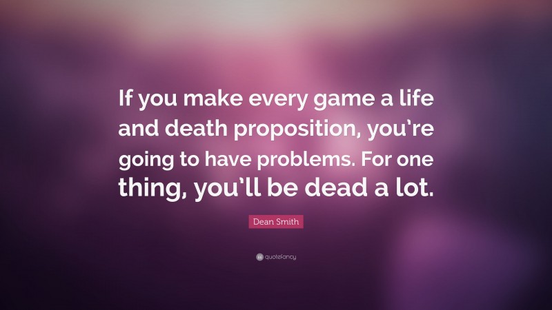 Dean Smith Quote: “If you make every game a life and death proposition, you’re going to have problems. For one thing, you’ll be dead a lot.”