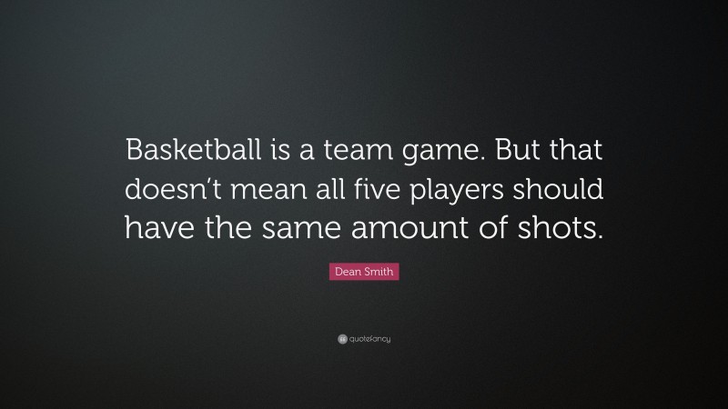 Dean Smith Quote: “Basketball is a team game. But that doesn’t mean all five players should have the same amount of shots.”