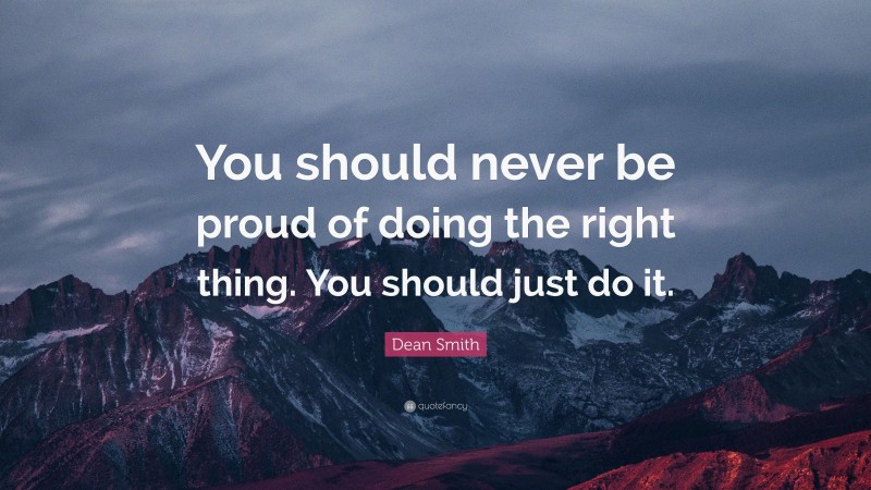 Dean Smith Quote: “You should never be proud of doing the right thing. You should just do it.”